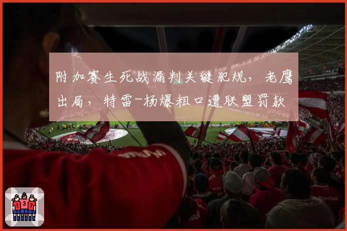 附加赛生死战漏判关键犯规，老鹰出局，特雷-杨爆粗口遭联盟罚款