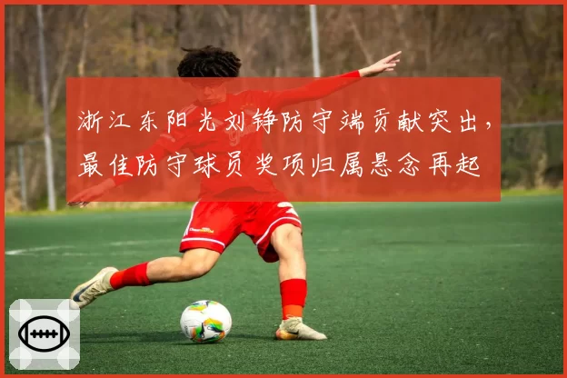 浙江东阳光刘铮防守端贡献突出，最佳防守球员奖项归属悬念再起