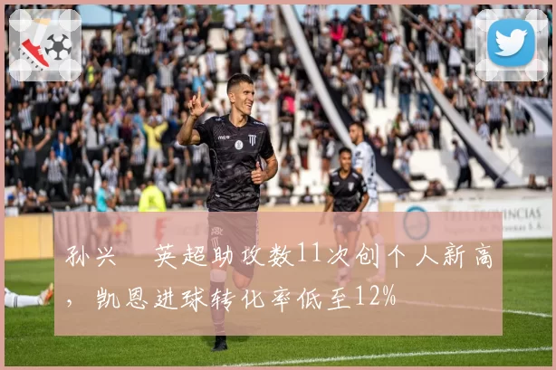 孙兴慜英超助攻数11次创个人新高,凯恩进球转化率低至12%