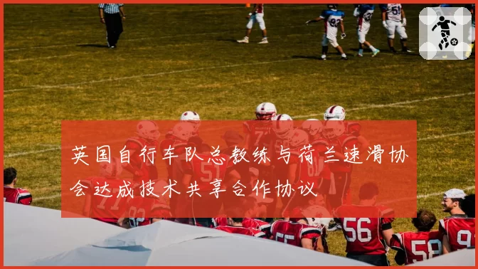 英国自行车队总教练与荷兰速滑协会达成技术共享合作协议