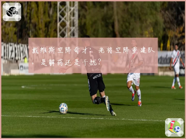 戴维斯空降奇才：老将空降重建队，是解药还是干扰？