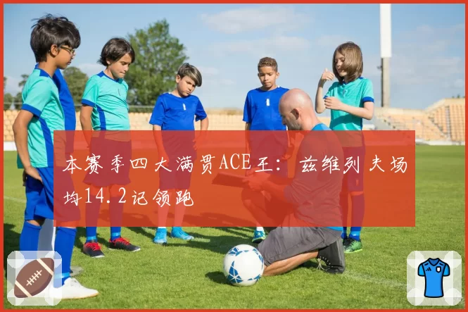 本赛季四大满贯ACE王：兹维列夫场均14.2记领跑