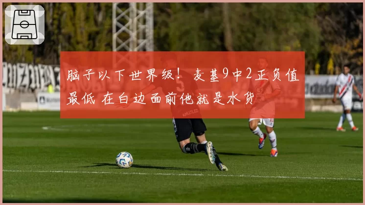 脑子以下世界级！麦基9中2正负值最低 在白边面前他就是水货