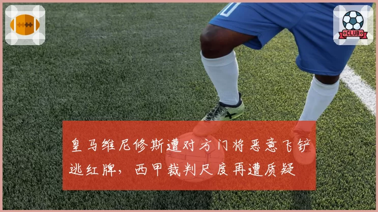 皇马维尼修斯遭对方门将恶意飞铲逃红牌,西甲裁判尺度再遭质疑