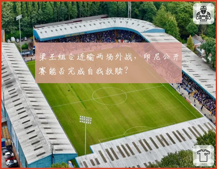 梁王组合连输两场外战,印尼公开赛能否完成自我救赎?