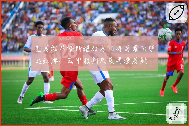 皇马维尼修斯遭对方门将恶意飞铲逃红牌,西甲裁判尺度再遭质疑