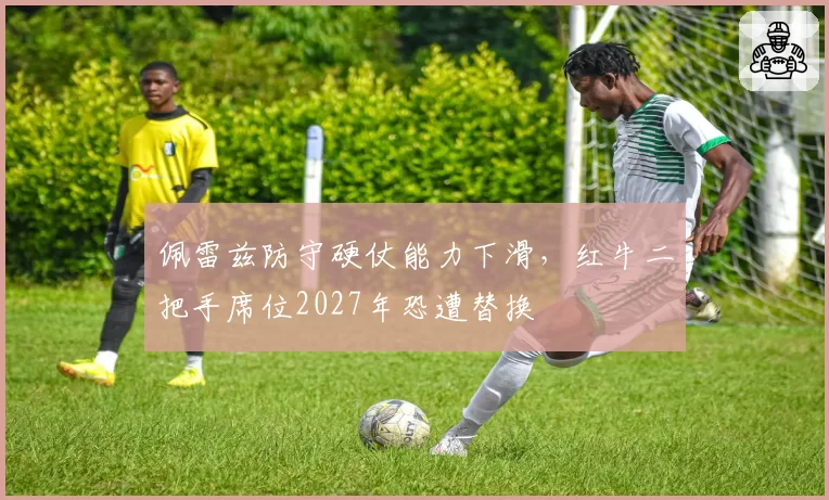 佩雷兹防守硬仗能力下滑，红牛二把手席位2027年恐遭替换