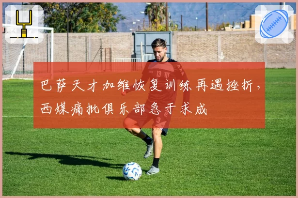 巴萨天才加维恢复训练再遇挫折，西媒痛批俱乐部急于求成