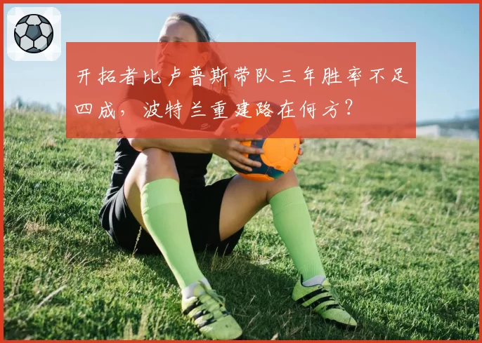 开拓者比卢普斯带队三年胜率不足四成，波特兰重建路在何方？