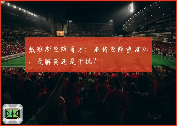 戴维斯空降奇才：老将空降重建队，是解药还是干扰？