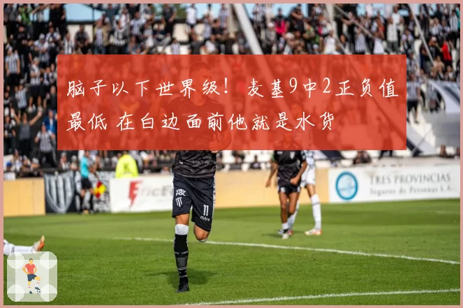 脑子以下世界级！麦基9中2正负值最低 在白边面前他就是水货
