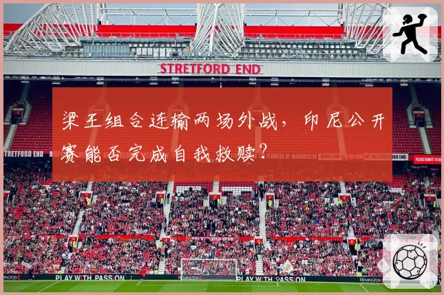 梁王组合连输两场外战,印尼公开赛能否完成自我救赎?