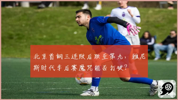 北京首钢三连败后跌至第九，雅尼斯时代季后赛魔咒能否打破？