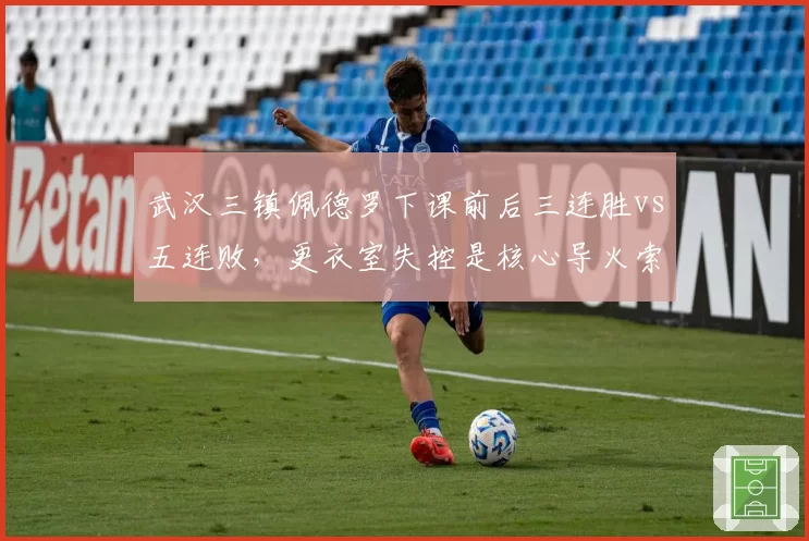 武汉三镇佩德罗下课前后三连胜vs五连败,更衣室失控是核心导火索
