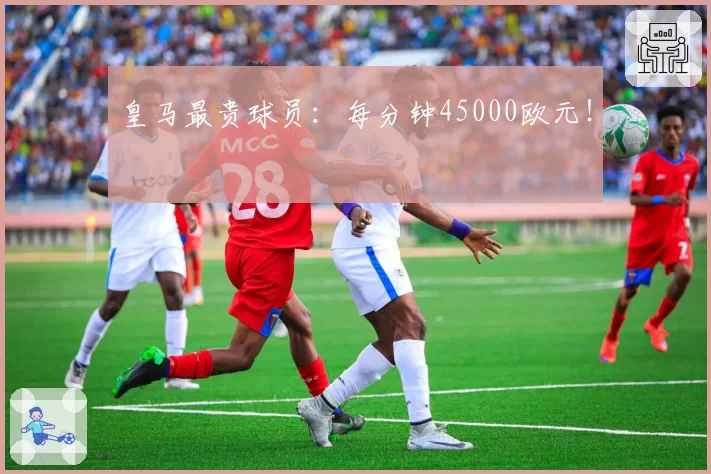 皇马最贵球员：每分钟45000欧元！