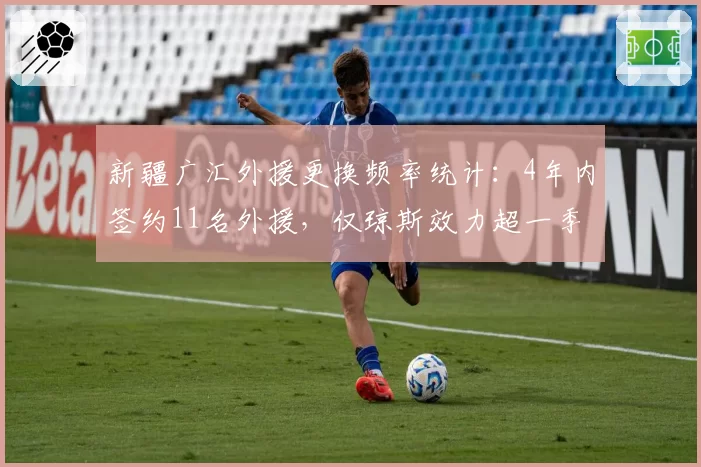 新疆广汇外援更换频率统计：4年内签约11名外援，仅琼斯效力超一季