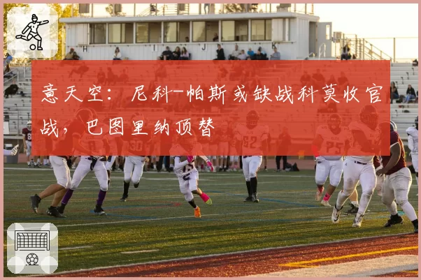意天空：尼科-帕斯或缺战科莫收官战，巴图里纳顶替