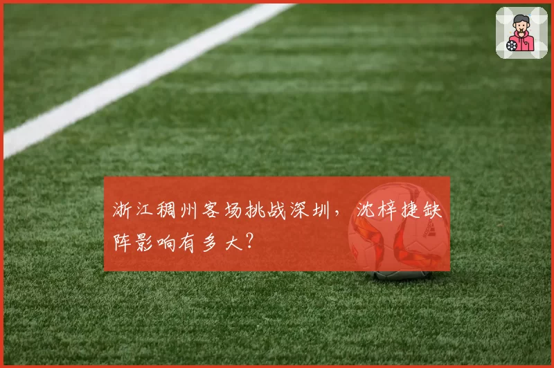 浙江稠州客场挑战深圳，沈梓捷缺阵影响有多大？