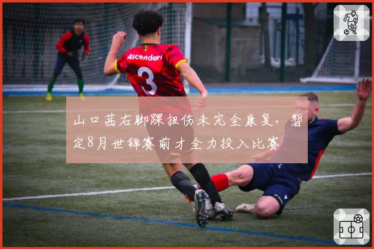山口茜右脚踝扭伤未完全康复，暂定8月世锦赛前才全力投入比赛