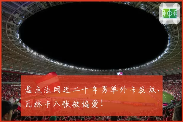 盘点法网近二十年男单外卡发放，瓦林卡八张被偏爱！