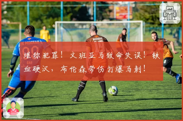 堪称犯罪！文班亚马致命失误！铁血硬汉，布伦森带伤打爆马刺！