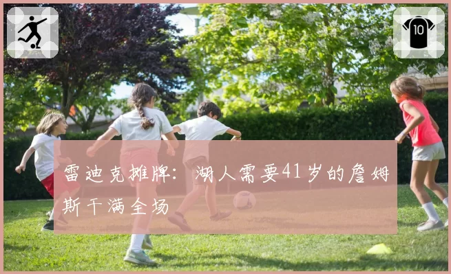 雷迪克摊牌：湖人需要41岁的詹姆斯干满全场