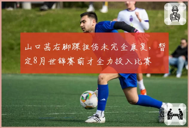 山口茜右脚踝扭伤未完全康复，暂定8月世锦赛前才全力投入比赛