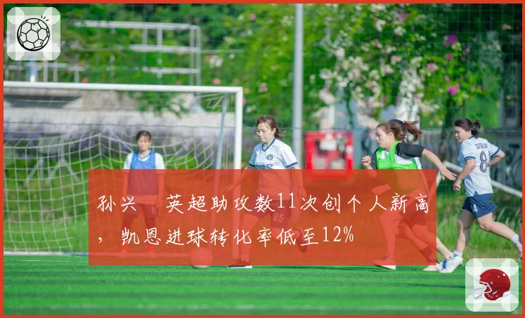 孙兴慜英超助攻数11次创个人新高,凯恩进球转化率低至12%
