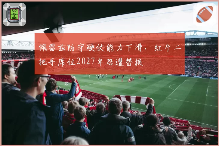 佩雷兹防守硬仗能力下滑，红牛二把手席位2027年恐遭替换