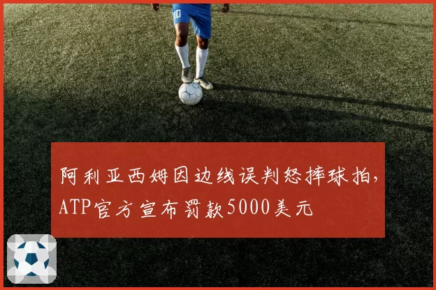 阿利亚西姆因边线误判怒摔球拍,ATP官方宣布罚款5000美元