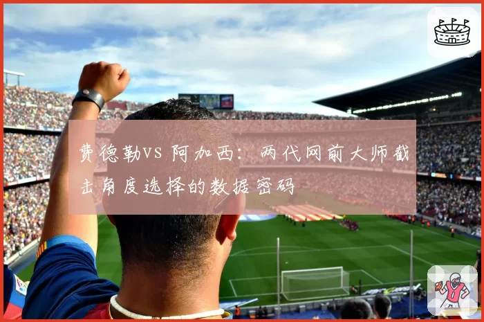 费德勒vs 阿加西:两代网前大师截击角度选择的数据密码