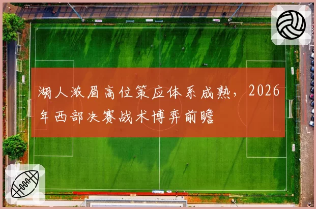 湖人浓眉高位策应体系成熟,2026年西部决赛战术博弈前瞻