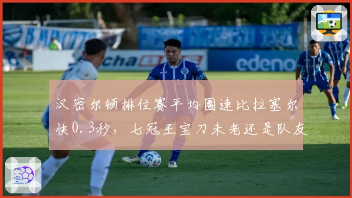 汉密尔顿排位赛平均圈速比拉塞尔快0.3秒，七冠王宝刀未老还是队友被低估？