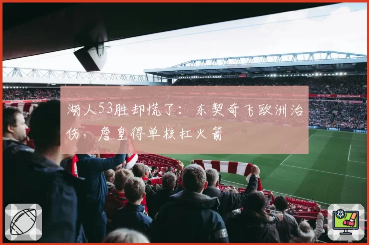 湖人53胜却慌了:东契奇飞欧洲治伤,詹皇得单核扛火箭